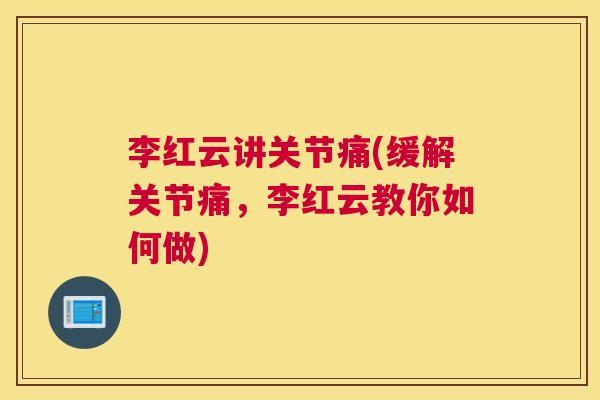李红云讲关节痛(缓解关节痛,李红云教你如何做)