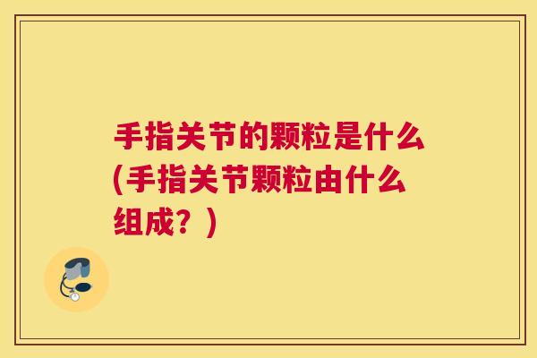 手指关节的颗粒是什么(手指关节颗粒由什么组成?) 手指关节的颗粒是什么(手指关节颗粒由什么组成?)