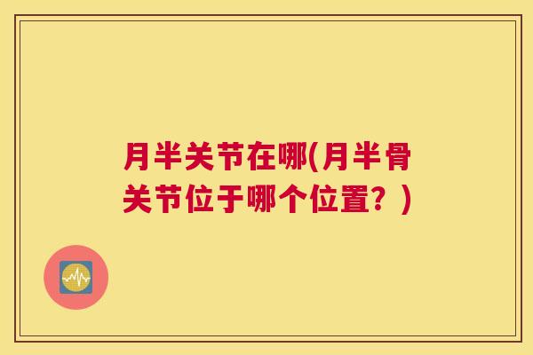 月半关节在哪(月半骨关节位于哪个位置?)