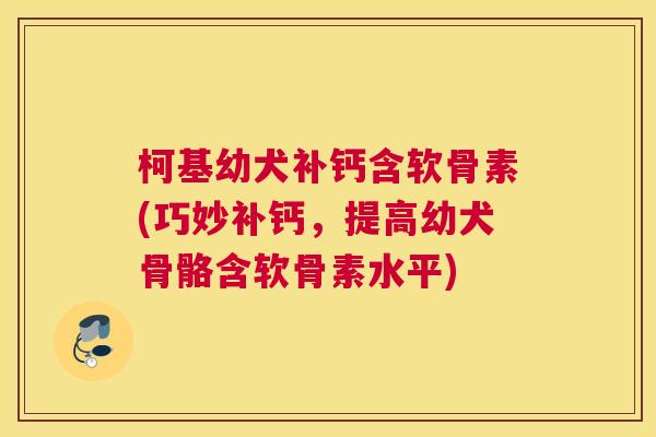 柯基幼犬补钙含软骨素(巧妙补钙，提高幼犬骨骼含软骨素水平)