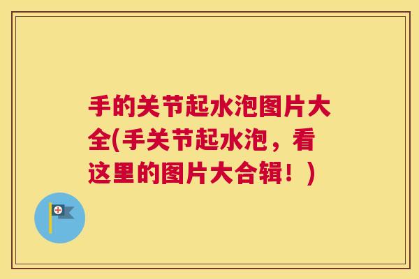 手的关节起水泡图片大全(手关节起水泡,看这里的图片大合辑!)