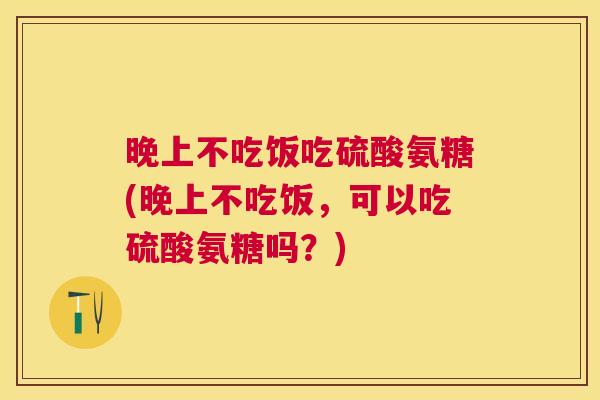 晚上不吃饭吃硫酸氨糖(晚上不吃饭,可以吃硫酸氨糖吗?)