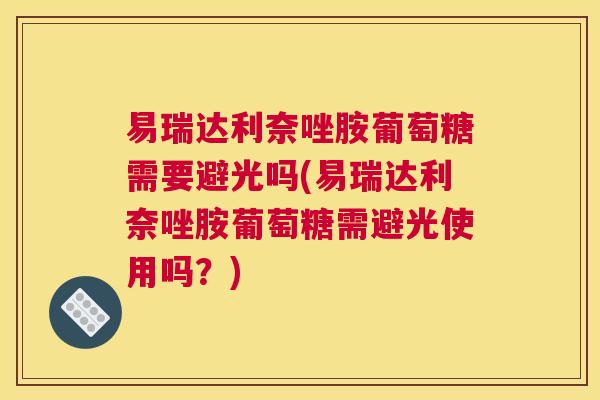 易瑞达利奈唑胺葡萄糖需要避光吗(易瑞达利奈唑胺葡萄糖需避光使用吗?)