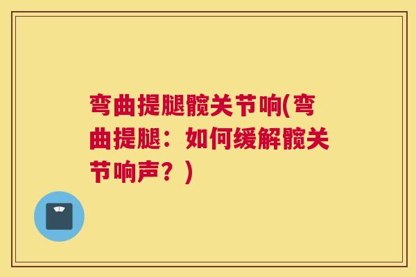 弯曲提腿髋关节响(弯曲提腿：如何缓解髋关节响声？)