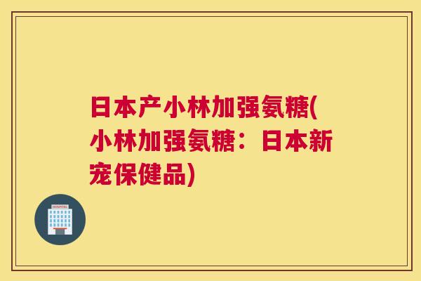 日本产小林加强氨糖(小林加强氨糖:日本新宠保健品)