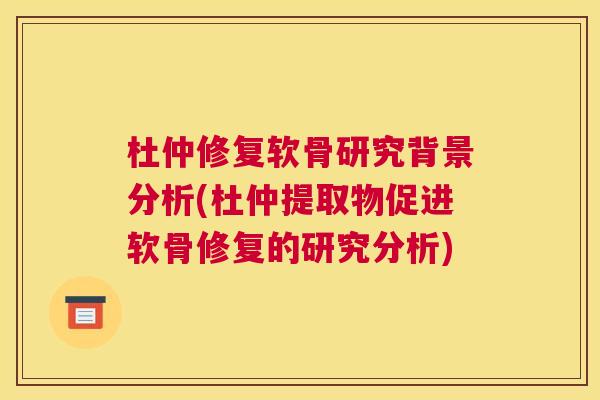 杜仲修复软骨研究背景分析(杜仲提取物促进软骨修复的研究分析) 杜仲修复软骨研究背景分析(杜仲提取物促进软骨修复的研究分析)