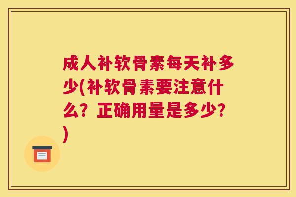 成人补软骨素每天补多少(补软骨素要注意什么?正确用量是多少?)