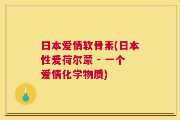 日本爱情软骨素(日本性爱荷尔蒙 - 一个爱情化学物质)