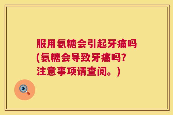 服用氨糖会引起牙痛吗(氨糖会导致牙痛吗?注意事项请查阅。)