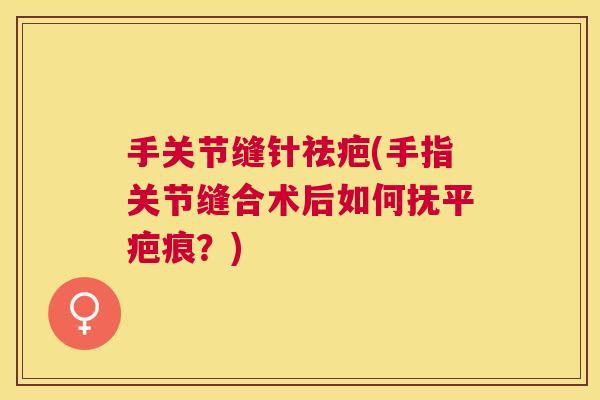 手关节缝针祛疤(手指关节缝合术后如何抚平疤痕？)