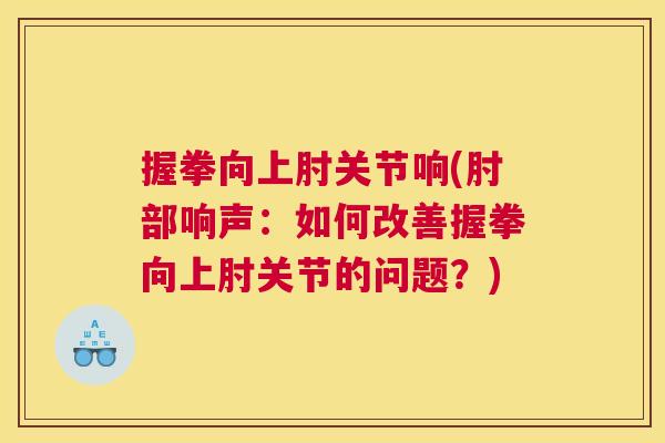 握拳向上肘关节响(肘部响声:如何改善握拳向上肘关节的问题?)