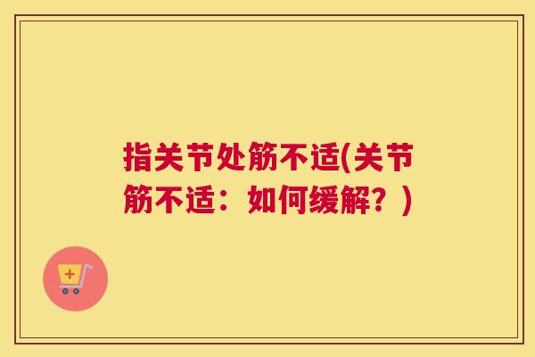 指关节处筋不适(关节筋不适:如何缓解?)