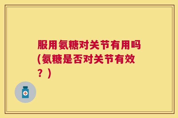 服用氨糖对关节有用吗(氨糖是否对关节有效？)