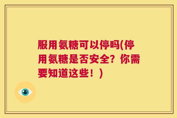 服用氨糖可以停吗(停用氨糖是否安全?你需要知道这些!)