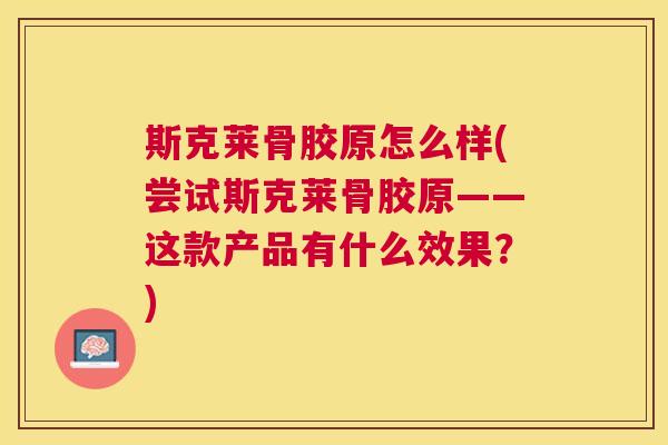 斯克莱骨胶原怎么样(尝试斯克莱骨胶原——这款产品有什么效果?)