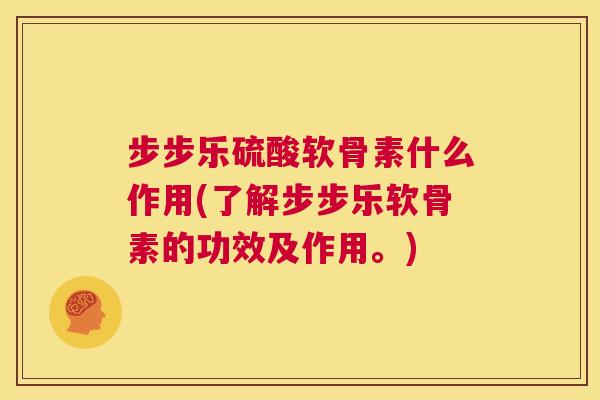 步步乐硫酸软骨素什么作用(了解步步乐软骨素的功效及作用。)