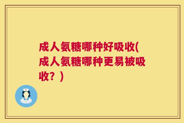 成人氨糖哪种好吸收(成人氨糖哪种更易被吸收?)