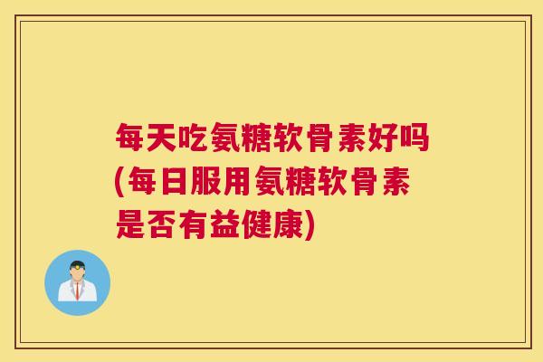 每天吃氨糖软骨素好吗(每日服用氨糖软骨素是否有益健康) 每天吃氨糖软骨素好吗(每日服用氨糖软骨素是否有益健康)