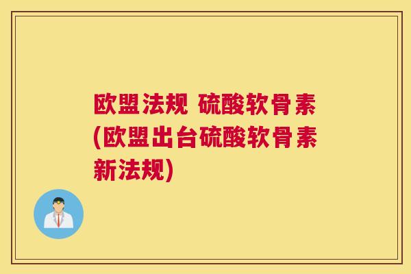 欧盟法规 硫酸软骨素(欧盟出台硫酸软骨素新法规)