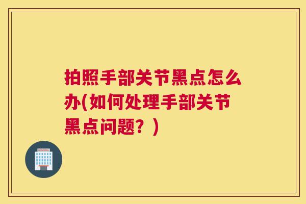拍照手部关节黑点怎么办(如何处理手部关节黑点问题?) 拍照手部关节黑点怎么办(如何处理手部关节黑点问题?)