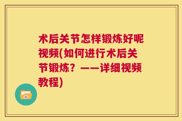术后关节怎样锻炼好呢视频(如何进行术后关节锻炼?——详细视频教程) 术后关节怎样锻炼好呢视频(如何进行术后关节锻炼?——详细视频教程)