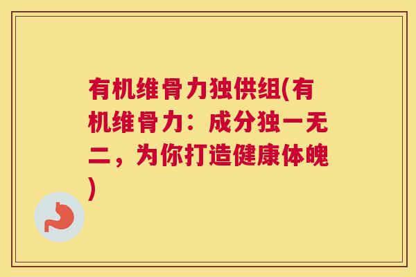有机维骨力独供组(有机维骨力:成分独一无二,为你打造健康体魄)