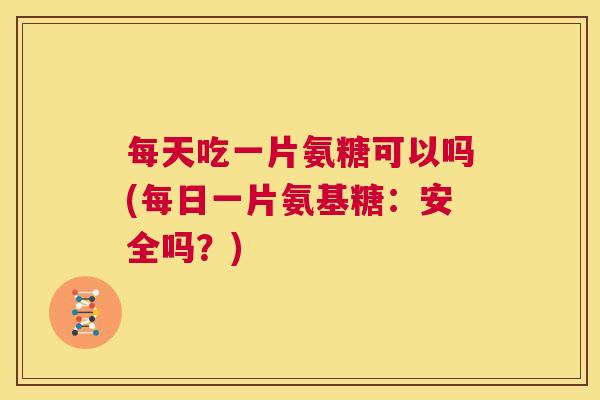 每天吃一片氨糖可以吗(每日一片氨基糖：安全吗？)
