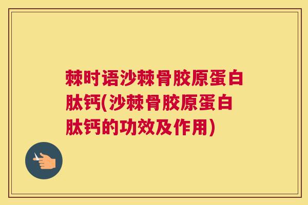 棘时语沙棘骨胶原蛋白肽钙(沙棘骨胶原蛋白肽钙的功效及作用)