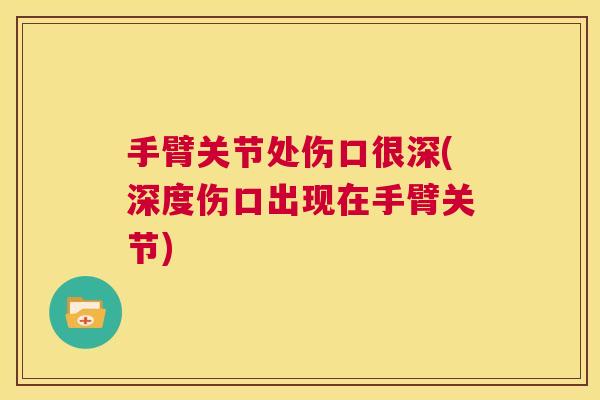 手臂关节处伤口很深(深度伤口出现在手臂关节) 手臂关节处伤口很深(深度伤口出现在手臂关节)