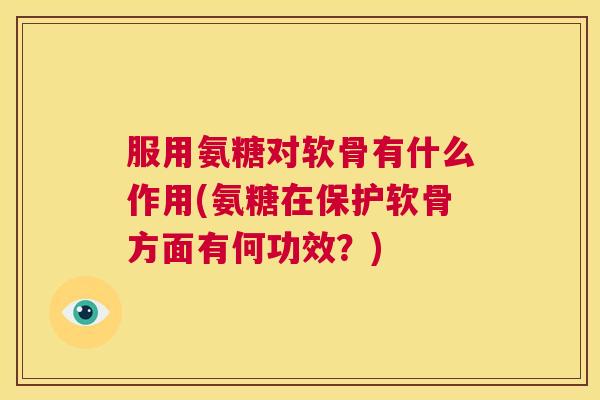 服用氨糖对软骨有什么作用(氨糖在保护软骨方面有何功效?)