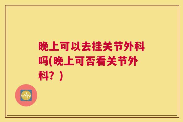 晚上可以去挂关节外科吗(晚上可否看关节外科？)