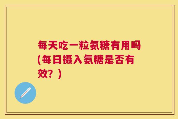每天吃一粒氨糖有用吗(每日摄入氨糖是否有效?)