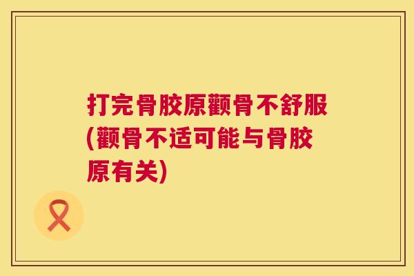 打完骨胶原颧骨不舒服(颧骨不适可能与骨胶原有关)