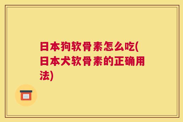日本狗软骨素怎么吃(日本犬软骨素的正确用法)