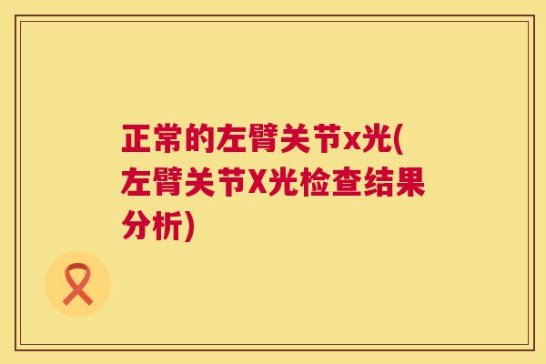 正常的左臂关节x光(左臂关节X光检查结果分析) 正常的左臂关节x光(左臂关节X光检查结果分析)