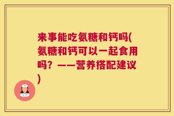 来事能吃氨糖和钙吗(氨糖和钙可以一起食用吗?——营养搭配建议)