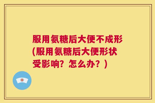 服用氨糖后大便不成形(服用氨糖后大便形状受影响?怎么办?)
