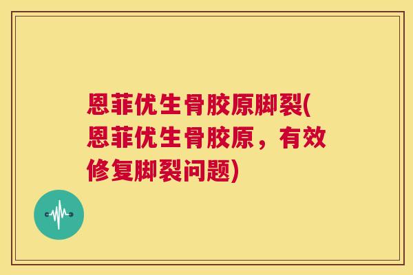 恩菲优生骨胶原脚裂(恩菲优生骨胶原,有效修复脚裂问题)