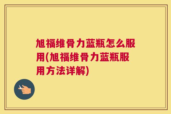 旭福维骨力蓝瓶怎么服用(旭福维骨力蓝瓶服用方法详解)