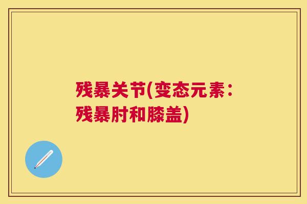 残暴关节(变态元素：残暴肘和膝盖)