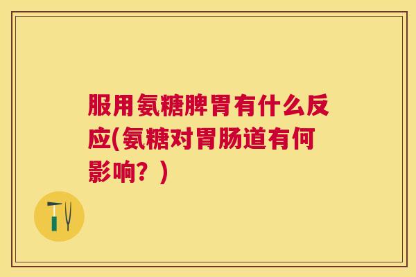 服用氨糖脾胃有什么反应(氨糖对道有何影响?) 服用氨糖脾胃有什么反应(氨糖对道有何影响?)