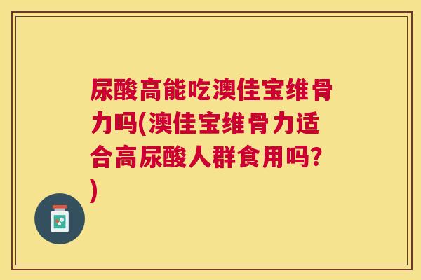 尿酸高能吃澳佳宝维骨力吗(澳佳宝维骨力适合高尿酸人群食用吗?)