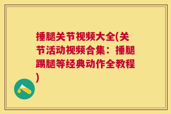 捶腿关节视频大全(关节活动视频合集：捶腿踢腿等经典动作全教程)