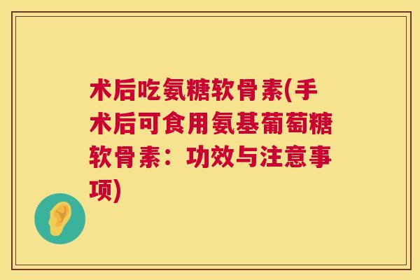 术后吃氨糖软骨素(手术后可食用氨基葡萄糖软骨素:功效与注意事项)