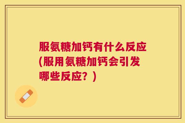 服氨糖加钙有什么反应(服用氨糖加钙会引发哪些反应?)