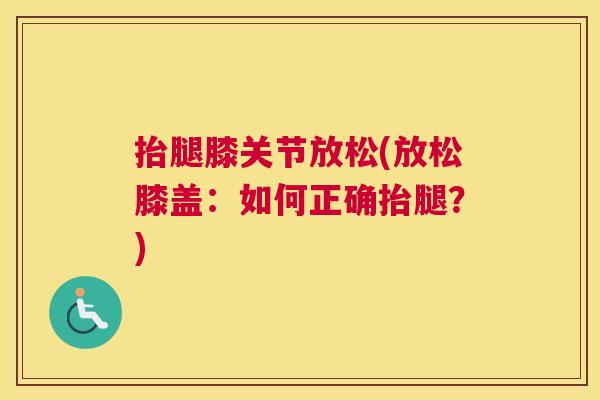 抬腿膝关节放松(放松膝盖:如何正确抬腿?)
