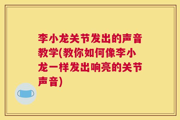 李小龙关节发出的声音教学(教你如何像李小龙一样发出响亮的关节声音)