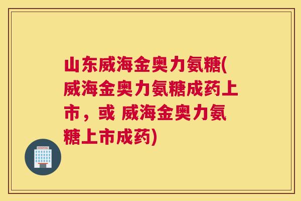 山东威海金奥力氨糖(威海金奥力氨糖成药上市，或 威海金奥力氨糖上市成药)
