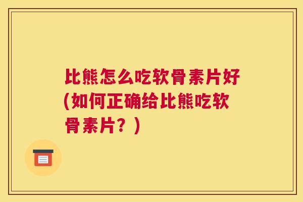 比熊怎么吃软骨素片好(如何正确给比熊吃软骨素片?) 比熊怎么吃软骨素片好(如何正确给比熊吃软骨素片?)