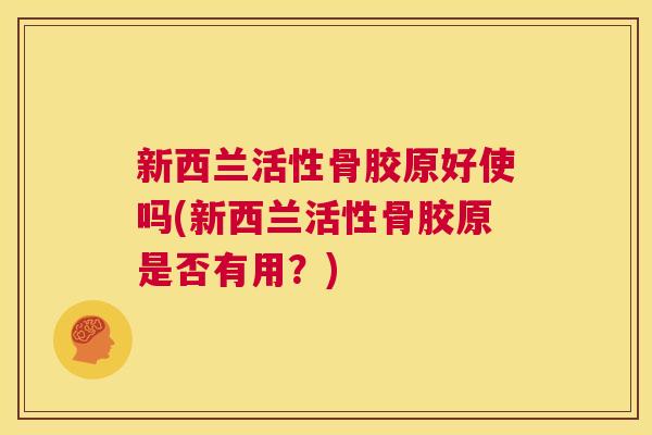 新西兰活性骨胶原好使吗(新西兰活性骨胶原是否有用?)